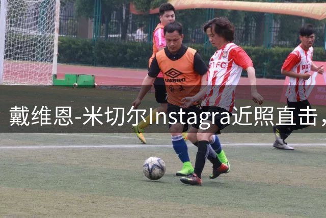 戴维恩-米切尔Instagra近照直击，展现近况与球迷互动
