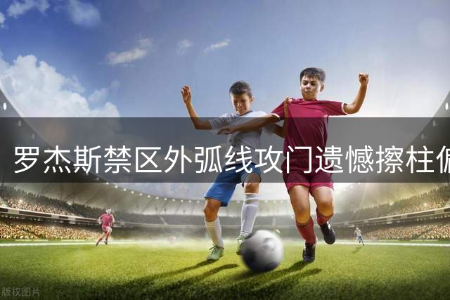 罗杰斯禁区外弧线攻门遗憾擦柱偏出