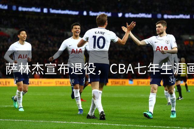 萨林杰宣布退役，CBA七年生涯画上句号