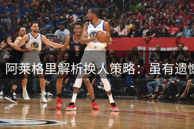 阿莱格里解析换人策略：虽有遗憾但球队表现可圈可点